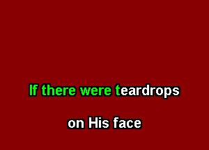 If there were teardrops

on His face