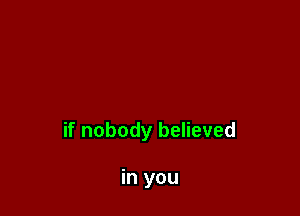 if nobody believed

in you