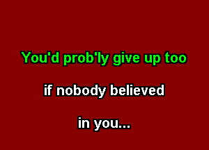 You'd prob'ly give up too

if nobody believed

in you...