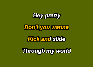 Hey pretty
Don't you wanna

Kick and slide

Through my world