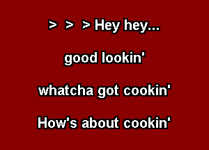 r .v r Hey hey...

good lookin'

whatcha got cookin'

How's about cookin'