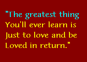 'The greatest thing
You'll ever learn is
Just to love and be
Loved in return.