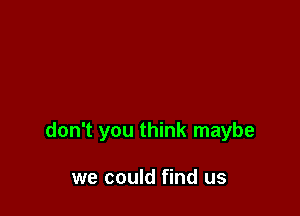 don't you think maybe

we could find us