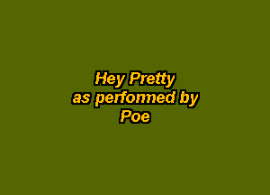 Hey Pretty

as perfonned by
Poe