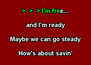 ? ?)Pm free...

and Pm ready

Maybe we can go steady

How's about savin'