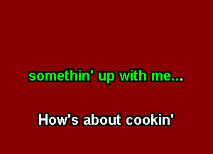 somethin' up with me...

How's about cookin'