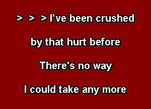 .5 r t. We been crushed
by that hurt before

There's no way

I could take any more