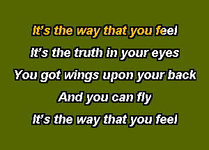 It's the way that you feel
It's the truth in your eyes
You got wings upon your back
And you can fly

It's the way that you feel