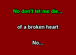 No don't let me die...

of a broken heart

No...
