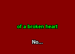 of a broken heart

No...