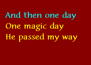 And then one day
One magic day

He passed my way