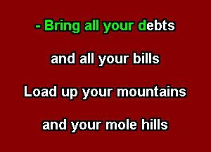 - Bring all your debts

and all your bills

Load up your mountains

and your mole hills