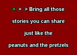 e e e Bring all those

stories you can share

just like the

peanuts and the pretzels