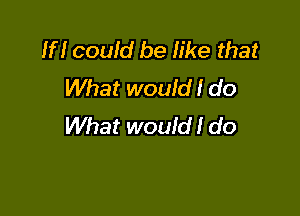 1H couid be like that
What wouid! do

What would! do