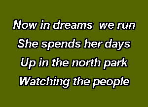 Now in dreams we run
She spends her days
Up in the north park

Watching the peopIe