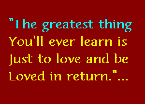 'The greatest thing
You'll ever learn is
Just to love and be
Loved in return...