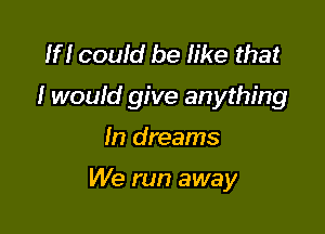 1H couid be like that
I would give anything

In dreams

We run away
