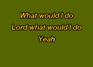 What would! do
Lord what would! do

Yeah