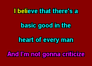 I believe that there's a

basic good in the

heart of every man