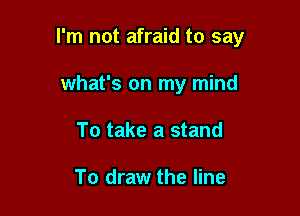 I'm not afraid to say

what's on my mind
To take a stand

To draw the line