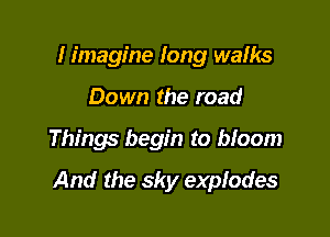 Iimagine long wams
Down the road

Things begin to bloom

And the sky explodes