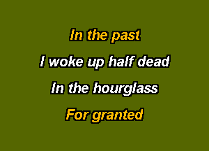 In the past
I woke up half dead

In the hourglass

For granted