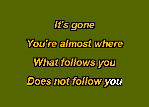 It's gone
You're almost where

What follows you

Does not follow you