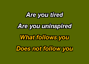 Are you tired
Are you uninspired

What follows you

Does not folfow you