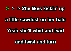 za ? She likes kickin' up

a little sawdust on her halo
Yeah she'll whirl and twirl

and twist and turn