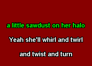 a little sawdust on her halo

Yeah she'll whirl and twirl

and twist and turn