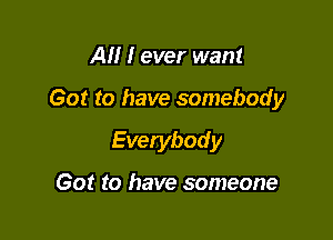 AM I ever want

Got to have somebody

Everybody

Got to have someone