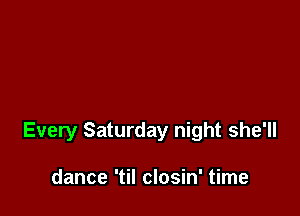 Every Saturday night she'll

dance 'til closin' time