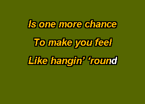 Is one more chance

To make you feel

Like hangin' 'round