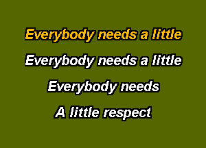 Everybody needs a little

Everybody needs a little
Everybody needs
A little respect