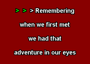 i) e eRemembering

when we first met
we had that

adventure in our eyes