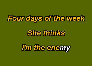 Four days of the week

She thinks

I'm the enemy