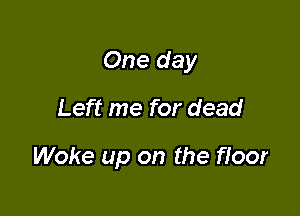One day

Left me for dead

Woke up on the floor