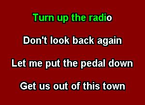 Turn up the radio

Don't look back again

Let me put the pedal down

Get us out of this town