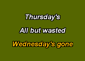 Thursday's
All but wasted

Wednesday's gone