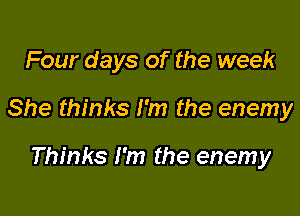 Four days of the week

She thinks I'm the enemy

Thinks I'm the enemy