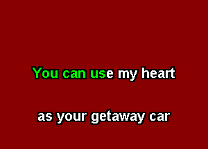 You can use my heart

as your getaway car