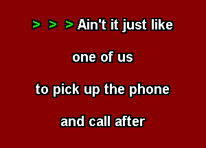 t.Ain't it just like

one of us

to pick up the phone

and call after