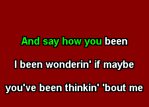 And say how you been

I been wonderin' if maybe

you've been thinkin' 'bout me