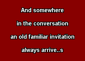 And somewhere
in the conversation

an old familiar invitation

always arrive..s