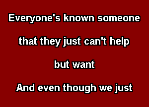 Everyone's known someone
that they just can't help

but want

And even though we just