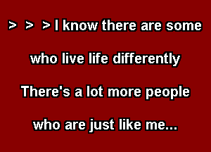 i? I know there are some
who live life differently

There's a lot more people

who are just like me...