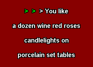 t t)You like

a dozen wine red roses

candlelights on

porcelain set tables