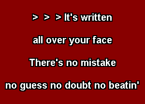 p .5. z. It's written
all over your face

There's no mistake

no guess no doubt no beatin'