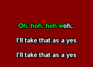 Oh..hoh..hoh woh..

Pll take that as a yes

Pll take that as a yes