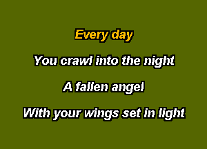 Every day
You crawl into the night

A fallen angel

With your wings set in light